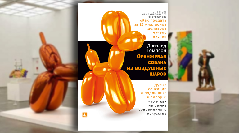 Книга, Оранжевая собака из воздушных шаров. Дутые сенсации и подлинные шедевры: что и как на рынке современного искусства, Дональд Томпсон, 978-5-389-14797-3